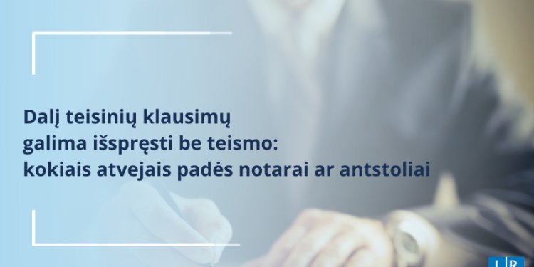 Dalį Teisinių Klausimų Galima Išspręsti Be Teismo: Kokiais Atvejais Padės Notarai Ar Antstoliai